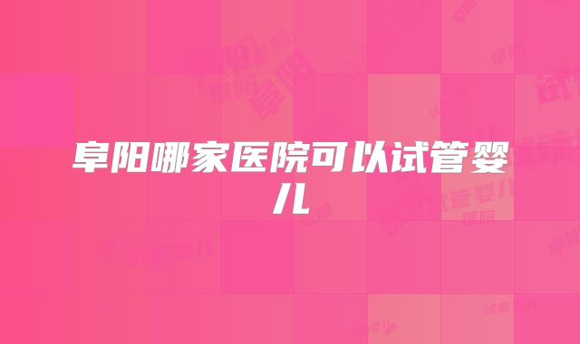 阜阳哪家医院可以试管婴儿
