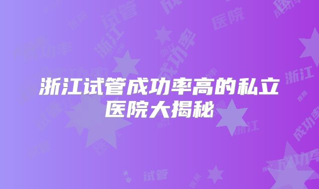 浙江试管成功率高的私立医院大揭秘