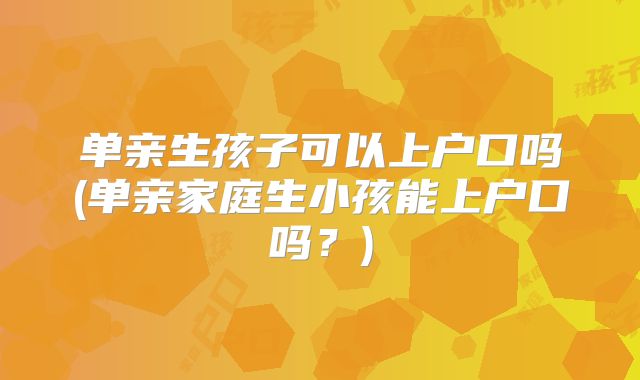 单亲生孩子可以上户口吗(单亲家庭生小孩能上户口吗?)