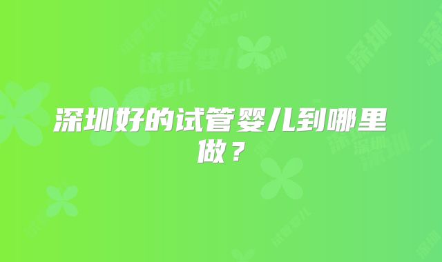 深圳好的试管婴儿到哪里做？