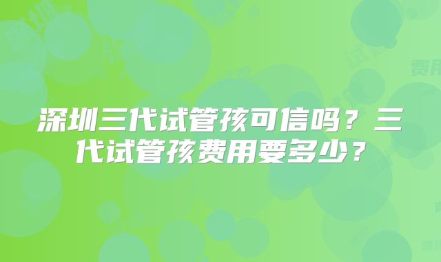 深圳三代试管孩可信吗?三代试管孩费用要多少?