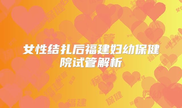 女性结扎后福建妇幼保健院试管解析