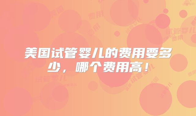 美国试管婴儿的费用要多少，哪个费用高！