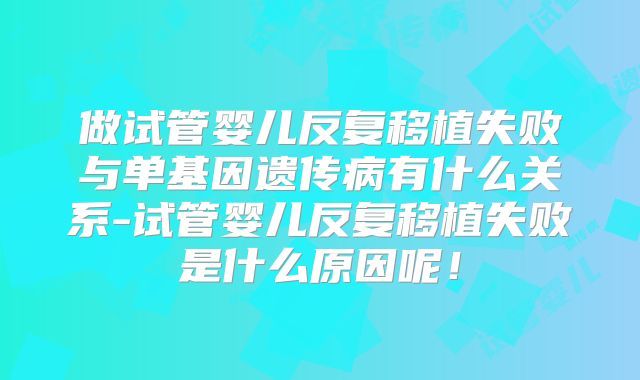 做试管婴儿反复移植失败与单基因遗传病有什么关系-试管婴儿反复移植失败是什么原因呢！