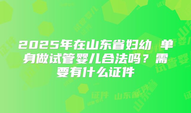 2025年在山东省妇幼 单身做试管婴儿合法吗?需要有什么证件
