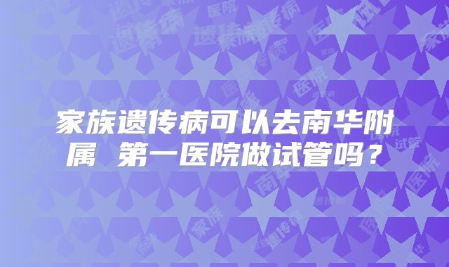 家族遗传病可以去南华附属 第一医院做试管吗?