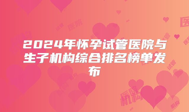 2024年怀孕试管医院与生子机构综合排名榜单发布