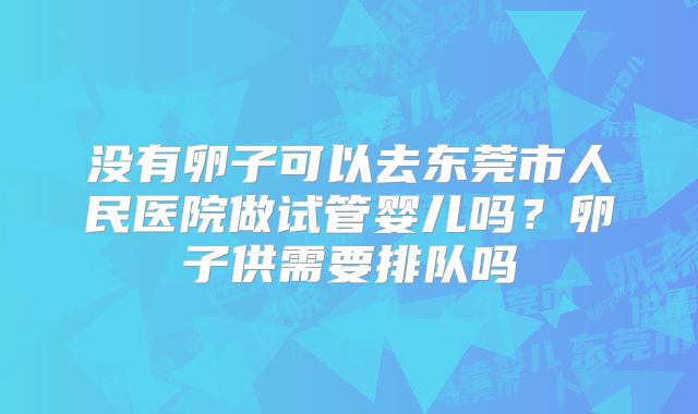 没有卵子可以去东莞市人民医院做试管婴儿吗?卵子供需要排队吗