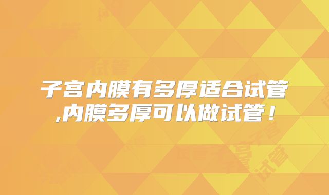 子宫内膜有多厚适合试管,内膜多厚可以做试管！