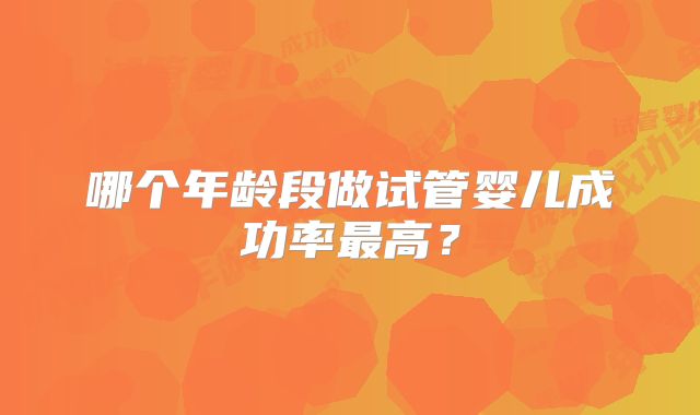 哪个年龄段做试管婴儿成功率最高？
