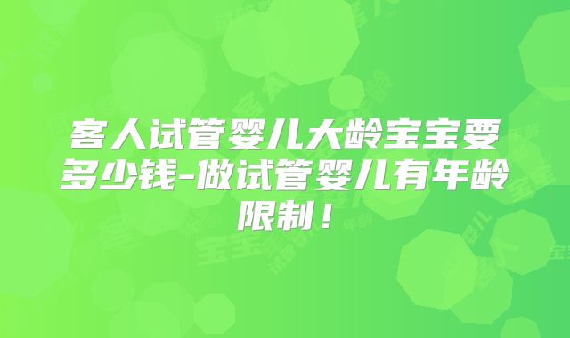 客人试管婴儿大龄宝宝要多少钱-做试管婴儿有年龄限制！
