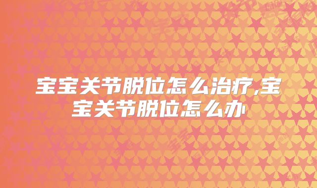 宝宝关节脱位怎么治疗,宝宝关节脱位怎么办