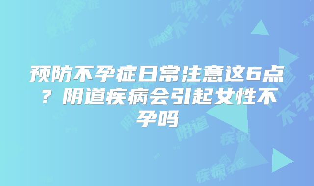 预防不孕症日常注意这6点？阴道疾病会引起女性不孕吗