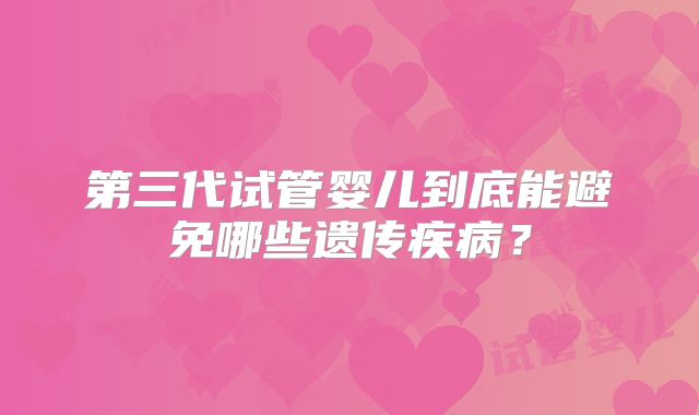 第三代试管婴儿到底能避免哪些遗传疾病?