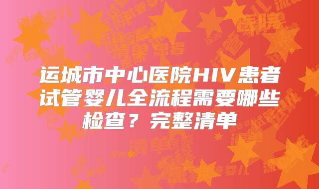 运城市中心医院HIV患者试管婴儿全流程需要哪些检查?完整清单