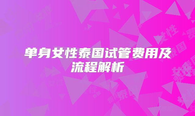 单身女性泰国试管费用及流程解析