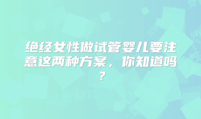 绝经女性做试管婴儿要注意这两种方案,你知道吗?