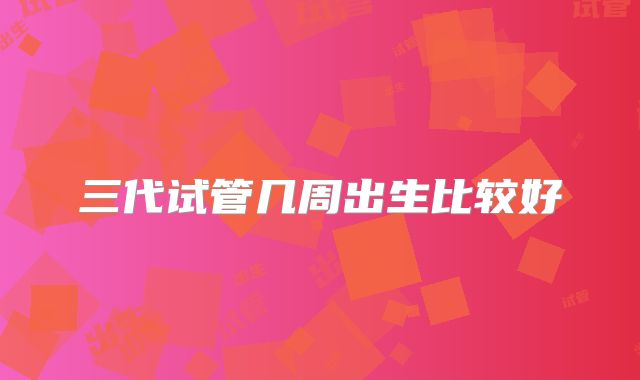 三代试管几周出生比较好