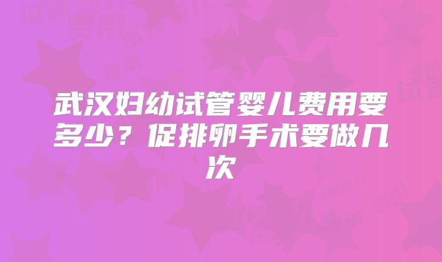 武汉妇幼试管婴儿费用要多少？促排卵手术要做几次