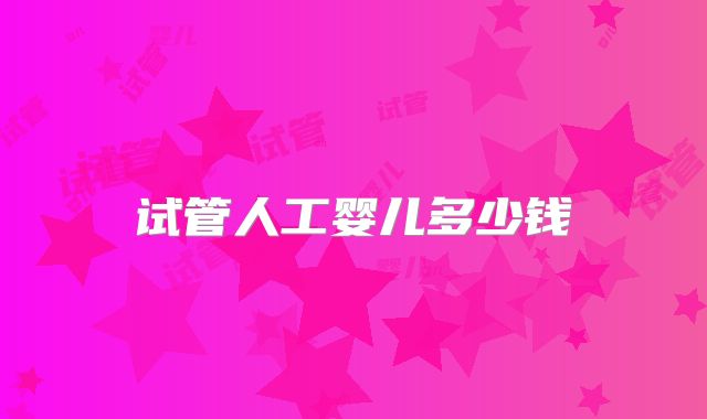 试管人工婴儿多少钱