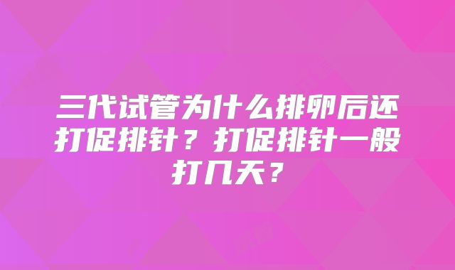 三代试管为什么排卵后还打促排针?打促排针一般打几天?