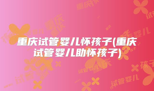 重庆试管婴儿怀孩子(重庆试管婴儿助怀孩子)
