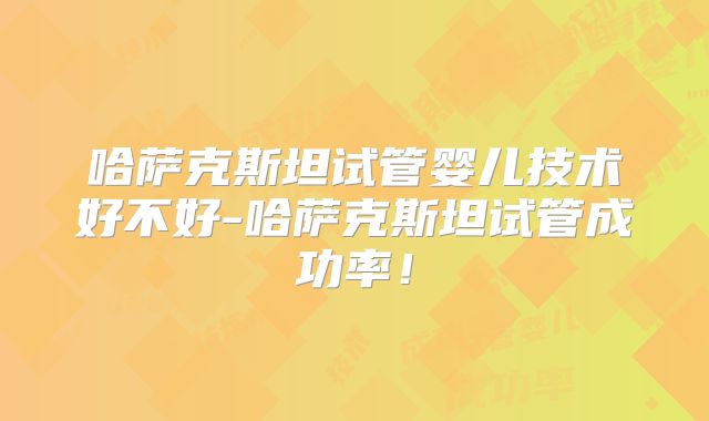 哈萨克斯坦试管婴儿技术好不好-哈萨克斯坦试管成功率！