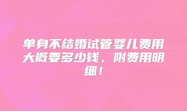 单身不结婚试管婴儿费用大概要多少钱，附费用明细！