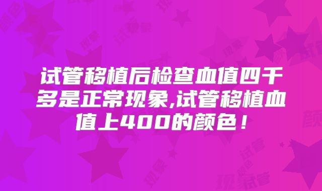 试管移植后检查血值四千多是正常现象,试管移植血值上400的颜色!