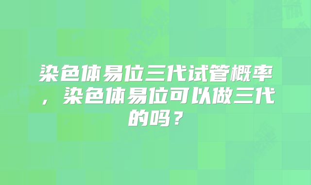 染色体易位三代试管概率,染色体易位可以做三代的吗?