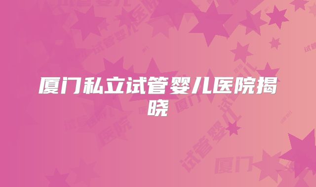 厦门私立试管婴儿医院揭晓