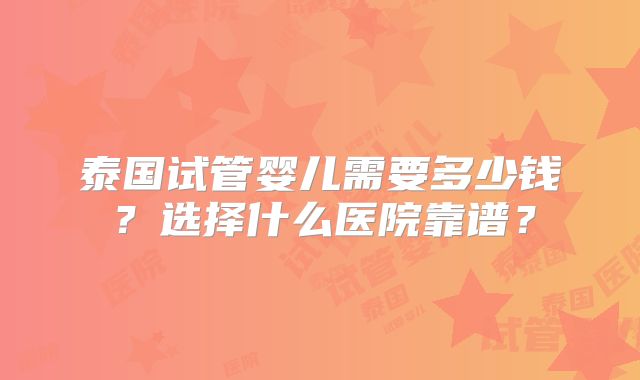 泰国试管婴儿需要多少钱？选择什么医院靠谱？