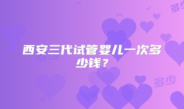 西安三代试管婴儿一次多少钱?