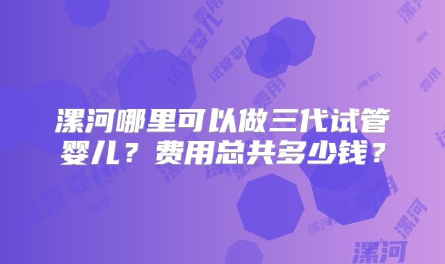 漯河哪里可以做三代试管婴儿？费用总共多少钱？