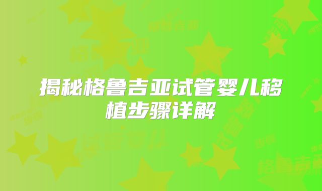 揭秘格鲁吉亚试管婴儿移植步骤详解