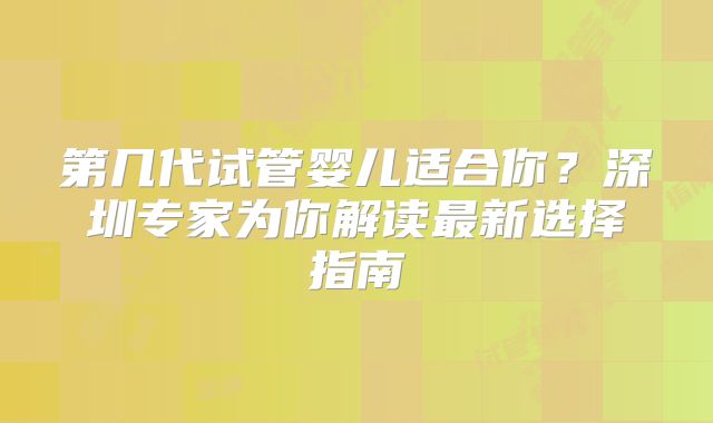 第几代试管婴儿适合你？深圳专家为你解读最新选择指南