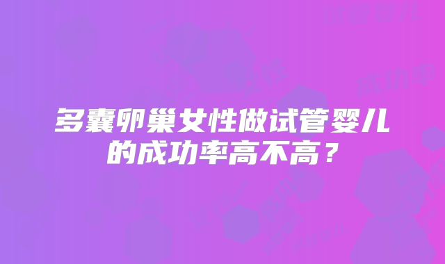 多囊卵巢女性做试管婴儿的成功率高不高?