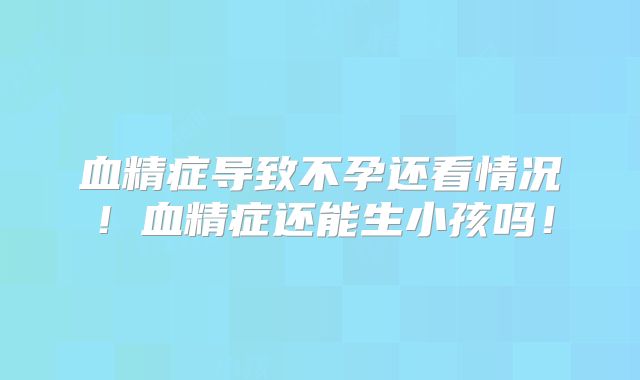 血精症导致不孕还看情况!血精症还能生小孩吗!
