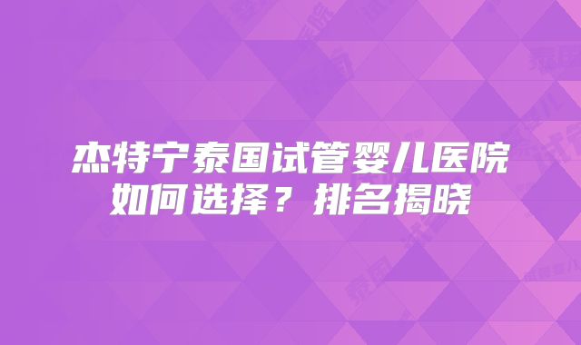 杰特宁泰国试管婴儿医院如何选择？排名揭晓