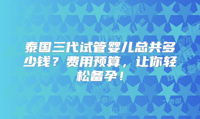 泰国三代试管婴儿总共多少钱？费用预算，让你轻松备孕！