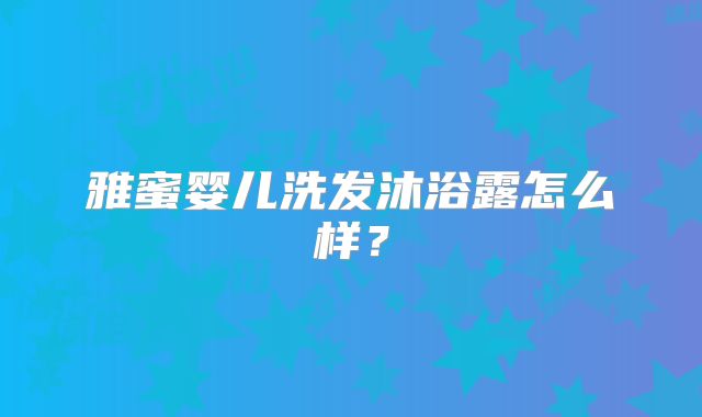 雅蜜婴儿洗发沐浴露怎么样？