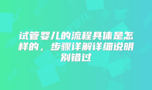 试管婴儿的流程具体是怎样的,步骤详解详细说明别错过