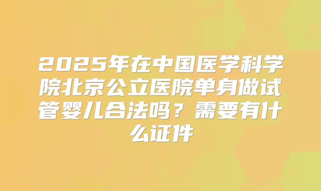 2025年在中国医学科学院北京公立医院单身做试管婴儿合法吗？需要有什么证件
