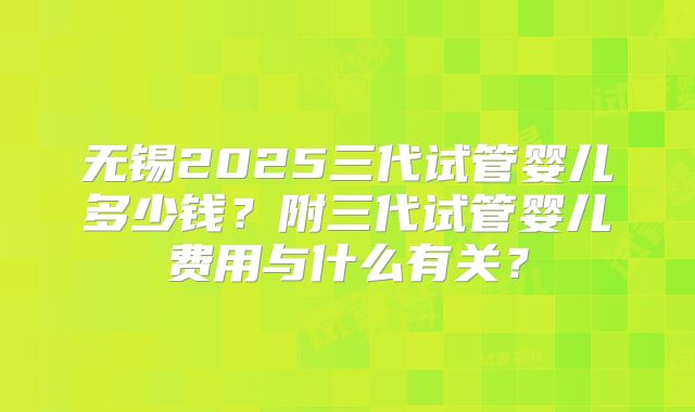 无锡2025三代试管婴儿多少钱？附三代试管婴儿费用与什么有关？