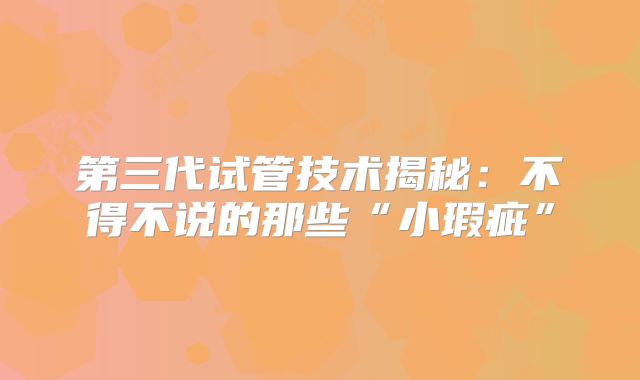 第三代试管技术揭秘:不得不说的那些“小瑕疵”
