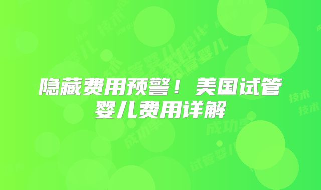 隐藏费用预警!美国试管婴儿费用详解