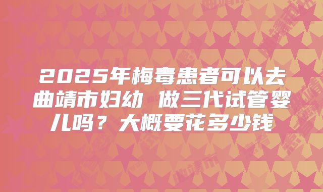 2025年梅毒患者可以去曲靖市妇幼 做三代试管婴儿吗？大概要花多少钱
