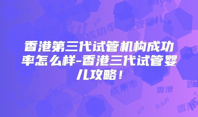 香港第三代试管机构成功率怎么样-香港三代试管婴儿攻略!