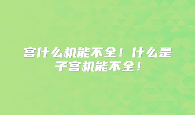 宫什么机能不全!什么是子宫机能不全!