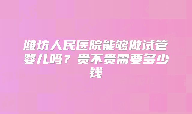 潍坊人民医院能够做试管婴儿吗？贵不贵需要多少钱